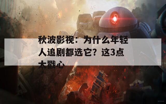 秋波影视：为什么年轻人追剧都选它？这3点太戳心