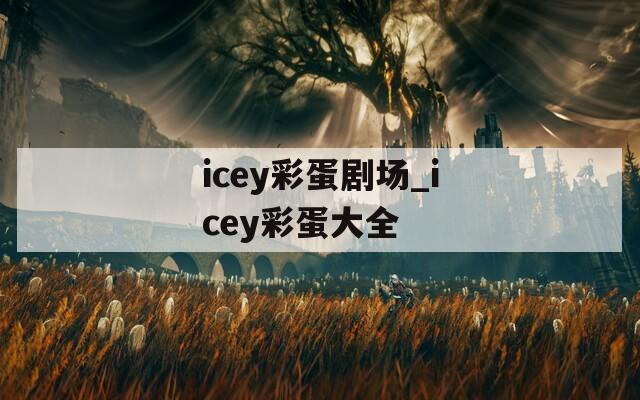 icey彩蛋剧场_icey彩蛋大全