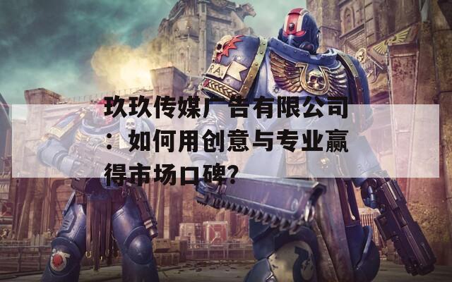 玖玖传媒广告有限公司：如何用创意与专业赢得市场口碑？