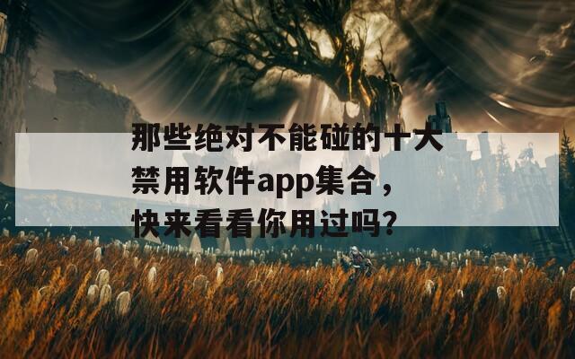 那些绝对不能碰的十大禁用软件app集合，快来看看你用过吗？