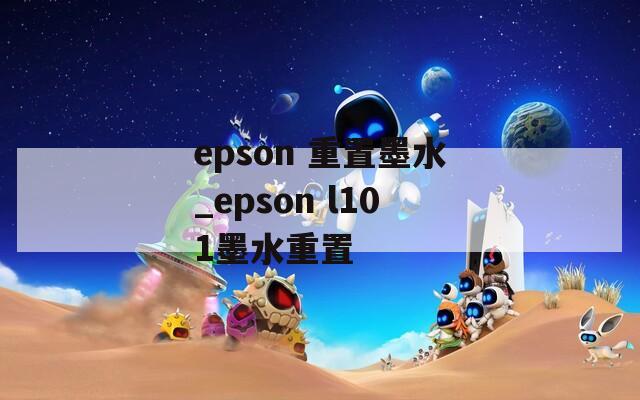 epson 重置墨水_epson l101墨水重置