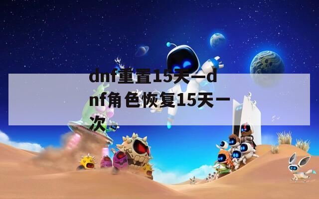 dnf重置15天—dnf角色恢复15天一次