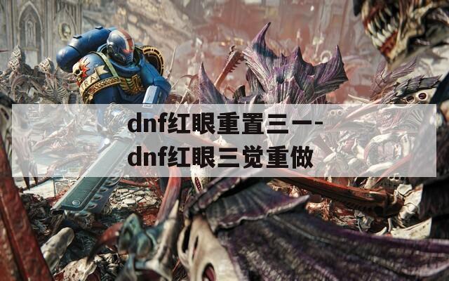 dnf红眼重置三一-dnf红眼三觉重做