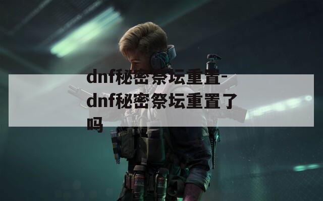 dnf秘密祭坛重置-dnf秘密祭坛重置了吗