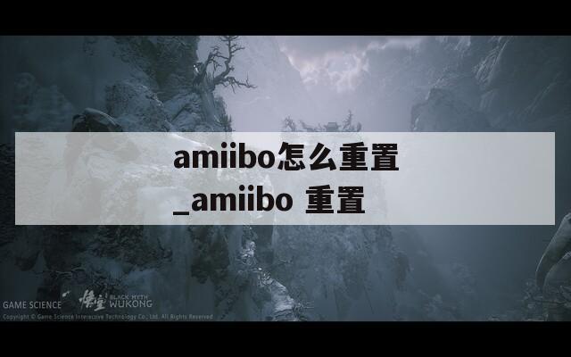 amiibo怎么重置_amiibo 重置