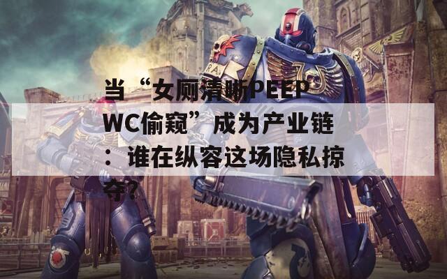 当“女厕清晰PEEPWC偷窥”成为产业链：谁在纵容这场隐私掠夺？