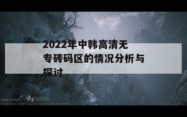 2022年中韩高清无专砖码区的情况分析与探讨