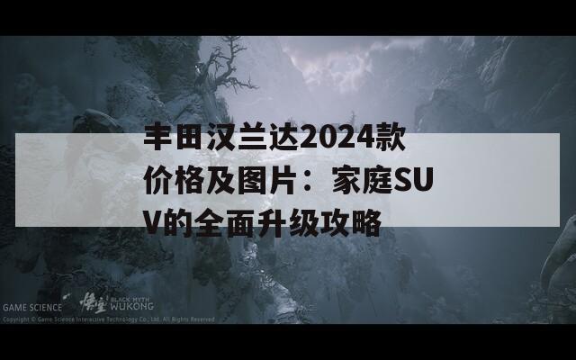 丰田汉兰达2024款价格及图片：家庭SUV的全面升级攻略