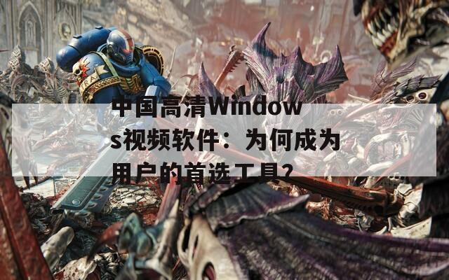 中国高清Windows视频软件：为何成为用户的首选工具？