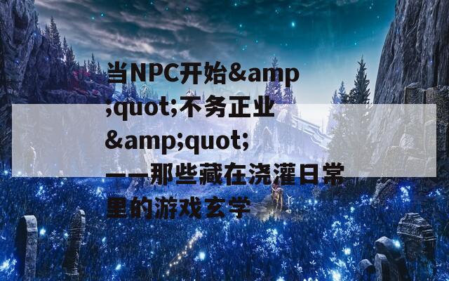 当NPC开始&quot;不务正业&quot;——那些藏在浇灌日常里的游戏玄学