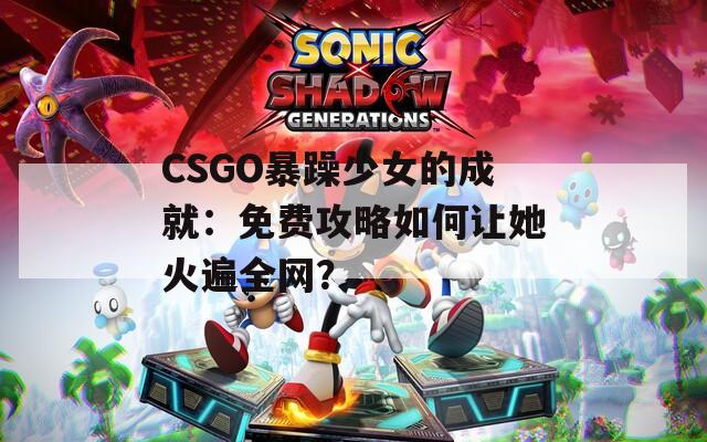 CSGO暴躁少女的成就：免费攻略如何让她火遍全网？