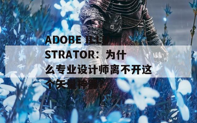 ADOBE ILLUSTRATOR：为什么专业设计师离不开这个矢量神器？