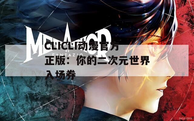 CLICLI动漫官方正版：你的二次元世界入场券