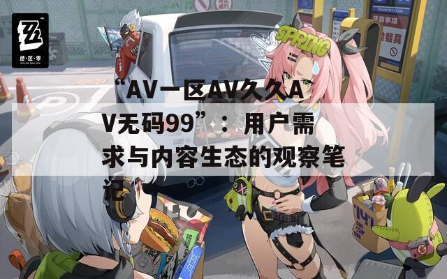 “AV一区AV久久AV无码99”：用户需求与内容生态的观察笔记