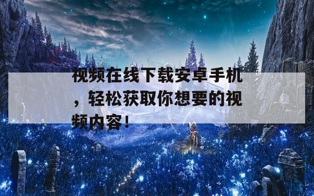 视频在线下载安卓手机，轻松获取你想要的视频内容！