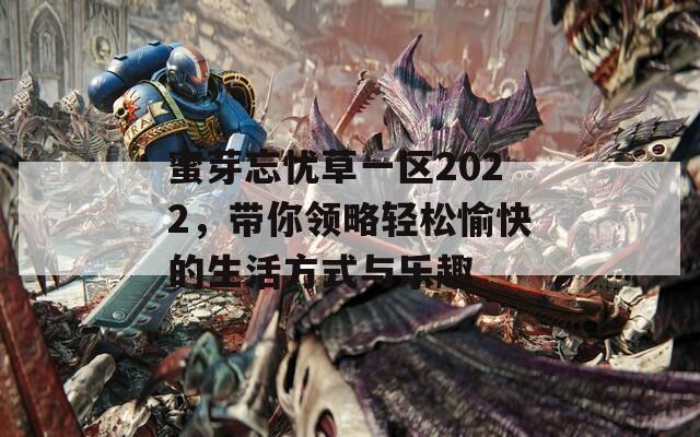 蜜芽忘忧草一区2022，带你领略轻松愉快的生活方式与乐趣