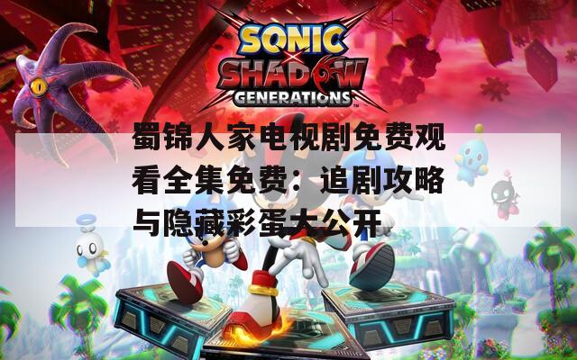 蜀锦人家电视剧免费观看全集免费：追剧攻略与隐藏彩蛋大公开
