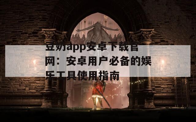 豆奶app安卓下载官网：安卓用户必备的娱乐工具使用指南