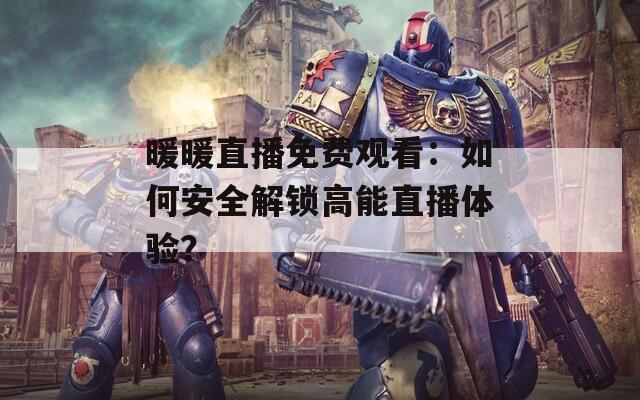 暖暖直播免费观看：如何安全解锁高能直播体验？