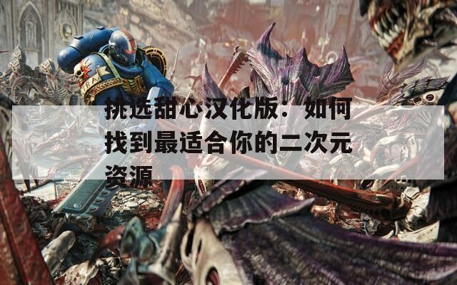 挑选甜心汉化版：如何找到最适合你的二次元资源