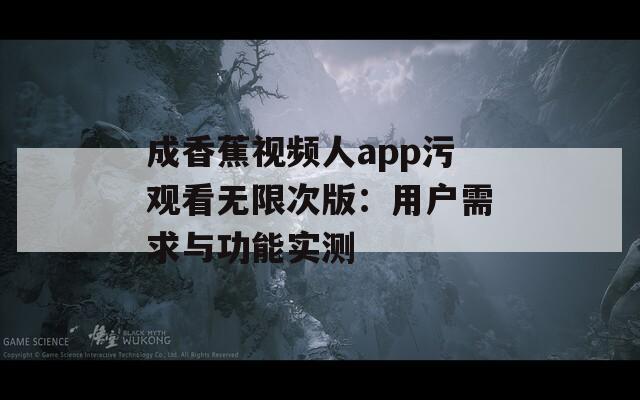 成香蕉视频人app污观看无限次版：用户需求与功能实测
