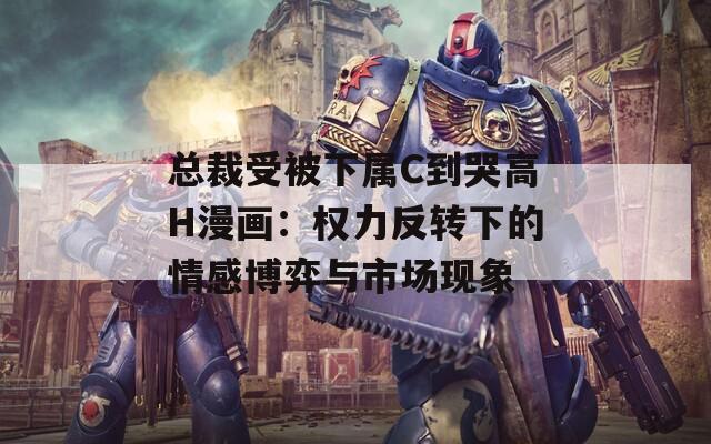 总裁受被下属C到哭高H漫画：权力反转下的情感博弈与市场现象