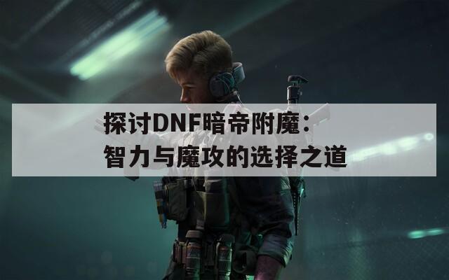 探讨DNF暗帝附魔：智力与魔攻的选择之道