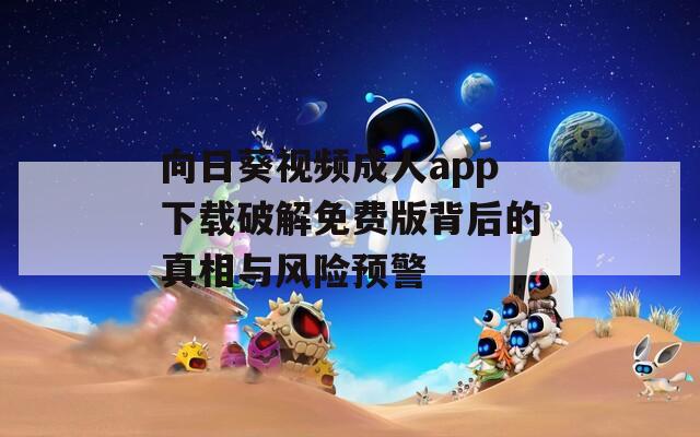 向日葵视频成人app下载破解免费版背后的真相与风险预警