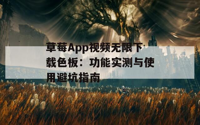 草莓App视频无限下载色板：功能实测与使用避坑指南